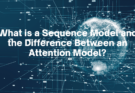 What is a Sequence Model and the Difference Between an Attention Model?